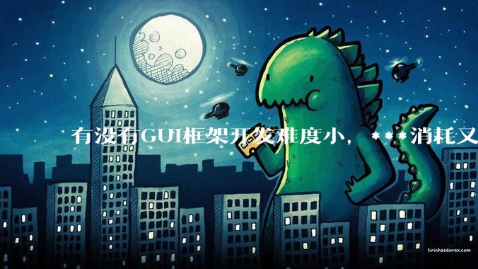 有没有GUI框架开发难度小，***消耗又不多，而且又跨平台？