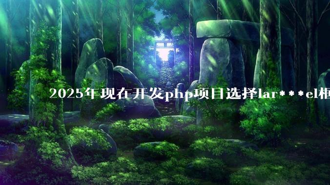 2025年现在开发php项目选择lar***el框架好还是thinkphp框架好？