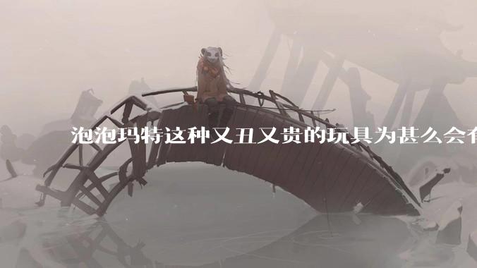 泡泡玛特这种又丑又贵的玩具为甚么会有人买？