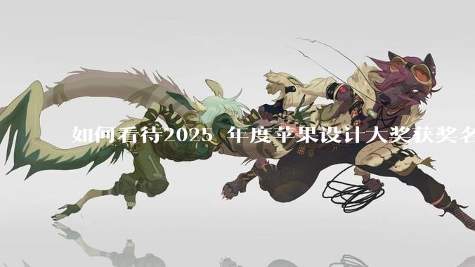 如何看待2025 年度苹果设计大奖获奖名单公布，又有中国应用获奖？该奖项在业界是什么地位？